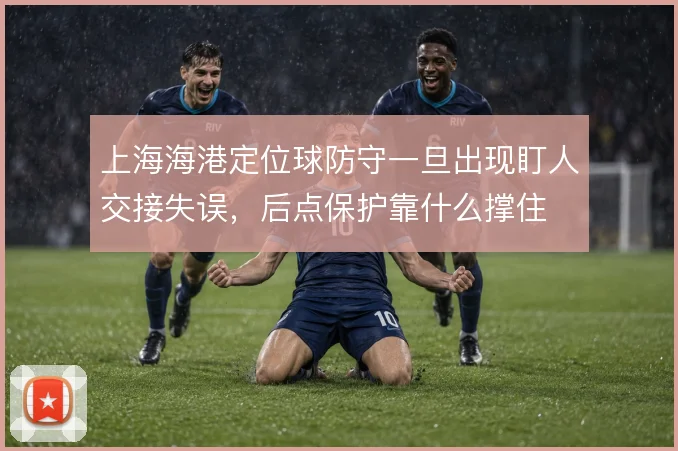 上海海港定位球防守一旦出现盯人交接失误,后点保护靠什么撑住