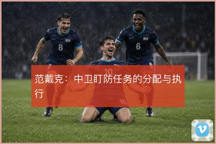 范戴克：中卫盯防任务的分配与执行