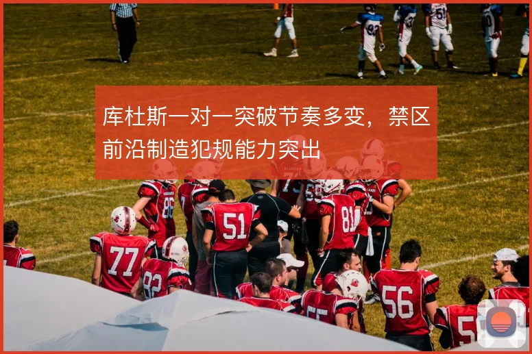 库杜斯一对一突破节奏多变,禁区前沿制造犯规能力突出