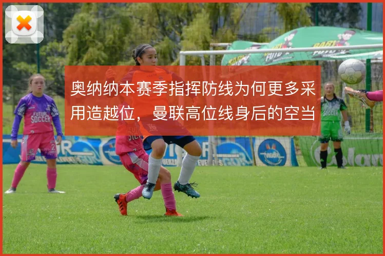 奥纳纳本赛季指挥防线为何更多采用造越位,曼联高位线身后的空当如何弥补