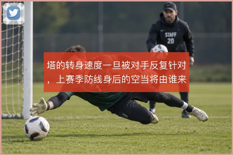 塔的转身速度一旦被对手反复针对，上赛季防线身后的空当将由谁来补位
