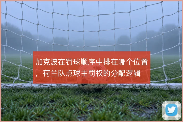加克波在罚球顺序中排在哪个位置，荷兰队点球主罚权的分配逻辑