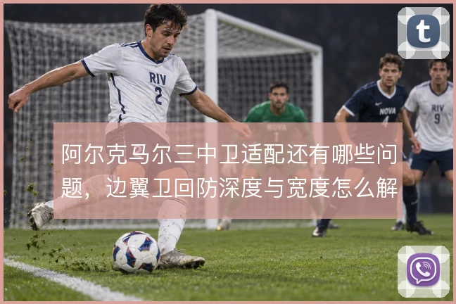 阿尔克马尔三中卫适配还有哪些问题，边翼卫回防深度与宽度怎么解