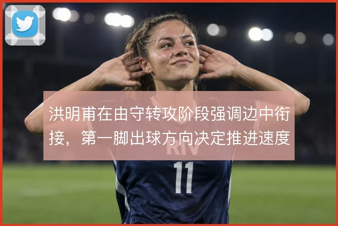 洪明甫在由守转攻阶段强调边中衔接，第一脚出球方向决定推进速度