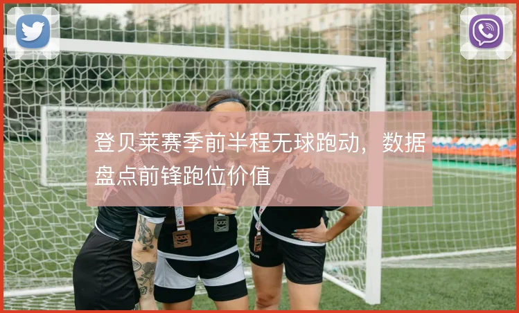 登贝莱赛季前半程无球跑动，数据盘点前锋跑位价值