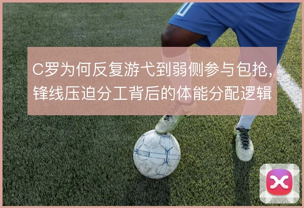 C罗为何反复游弋到弱侧参与包抢，锋线压迫分工背后的体能分配逻辑