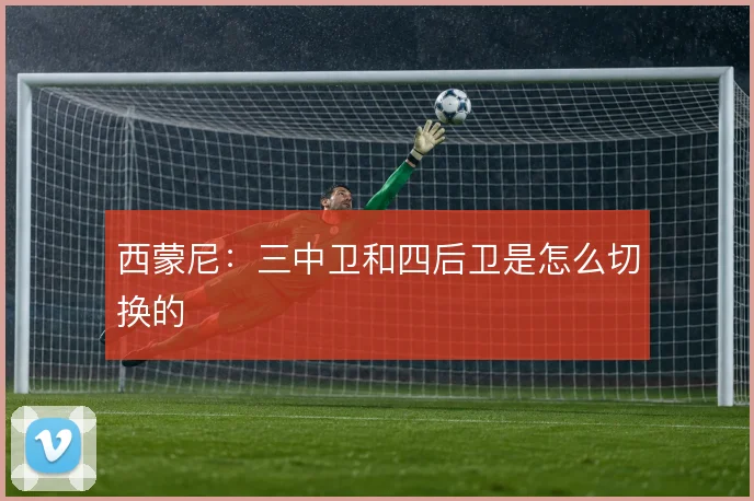 西蒙尼：三中卫和四后卫是怎么切换的